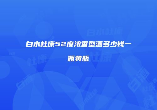 白水杜康52度浓香型酒多少钱一瓶黄瓶