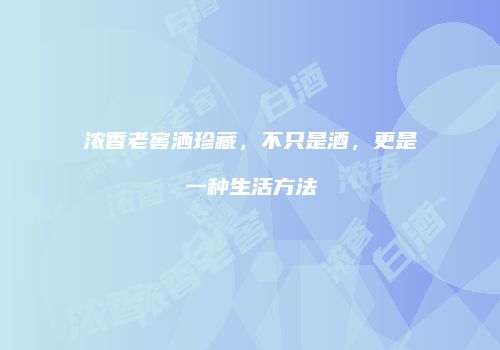 浓香老窖洒珍藏，不只是酒，更是一种生活方法
