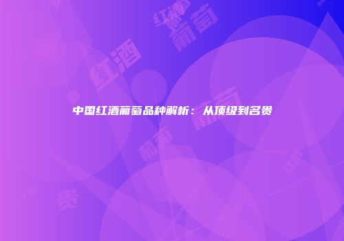 中国红酒葡萄品种解析：从顶级到名贵