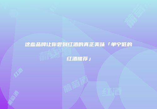 这些品牌让你尝到红酒的真正美味「单宁低的红酒推荐」