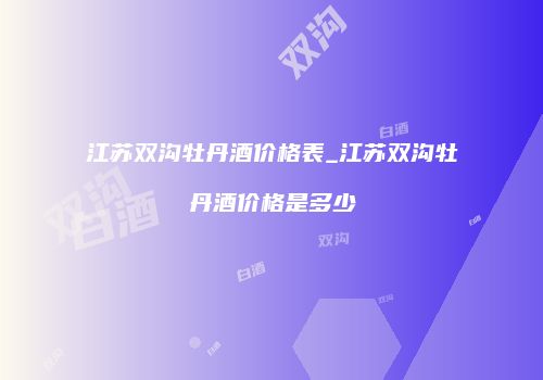 江苏双沟牡丹酒价格表_江苏双沟牡丹酒价格是多少
