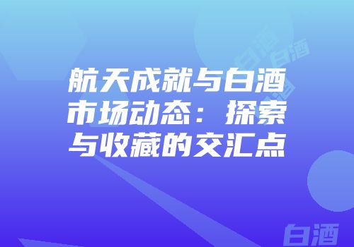 航天成就与白酒市场动态：探索与收藏的交汇点