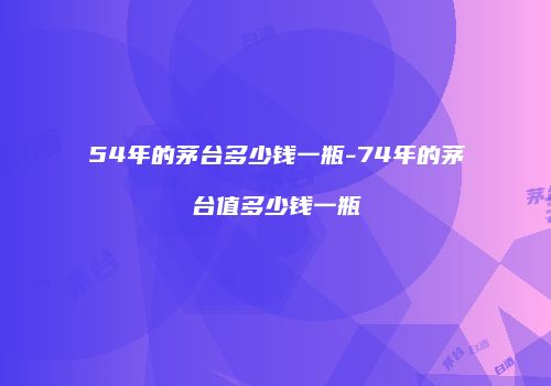 54年的茅台多少钱一瓶-74年的茅台值多少钱一瓶