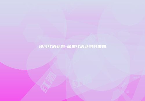 洋河红酒业务-深圳红酒业务好做吗