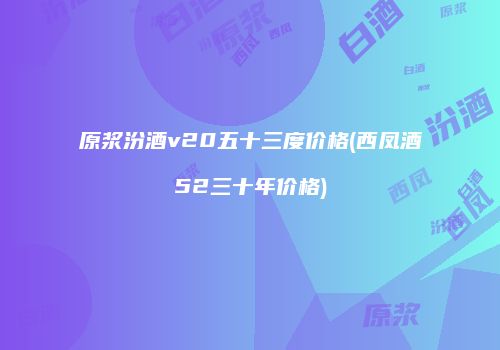 原浆汾酒v20五十三度价格(西凤酒52三十年价格)