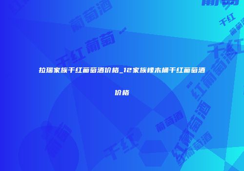 拉瑞家族干红葡萄酒价格_12家族橡木桶干红葡萄酒价格