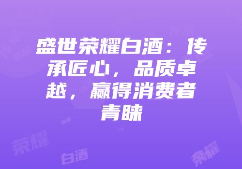 盛世荣耀白酒：传承匠心，品质卓越，赢得消费者青睐