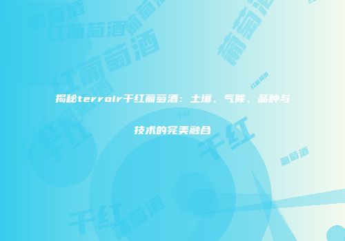 揭秘terroir干红葡萄酒：土壤、气候、品种与技术的完美融合