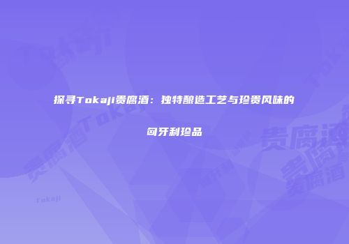 探寻Tokaji贵腐酒：独特酿造工艺与珍贵风味的匈牙利珍品