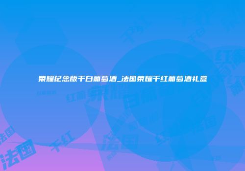 荣耀纪念版干白葡萄酒_法国荣耀干红葡萄酒礼盒