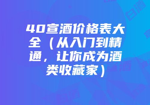 40宣酒价格表大全（从入门到精通，让你成为酒类收藏家）