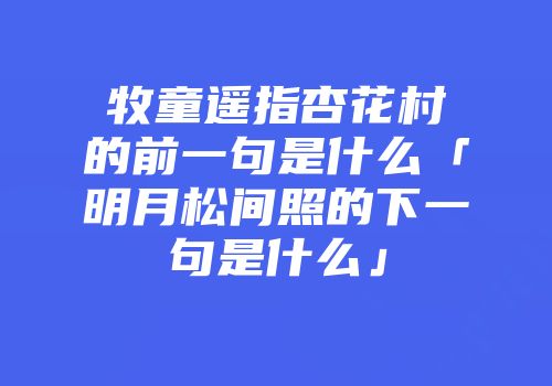 牧童遥指杏花村的前一句是什么「明月松间照的下一句是什么」