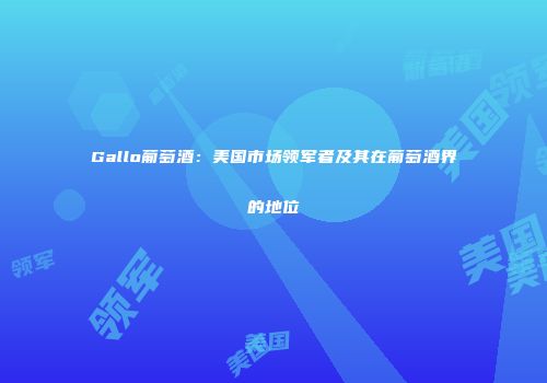 Gallo葡萄酒：美国市场领军者及其在葡萄酒界的地位