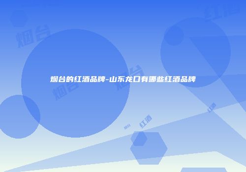 烟台的红酒品牌-山东龙口有哪些红酒品牌