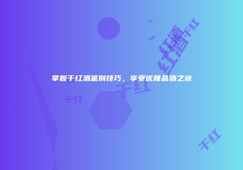 掌握干红酒鉴别技巧，享受优雅品酒之旅