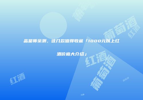 品鉴师亲测，这几款值得收藏「1000元以上红酒价格大介绍」