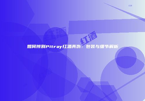 如何辨别Pitray红酒真伪：包装与细节解析