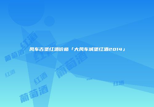 风车古堡红酒价格「大风车城堡红酒2014」