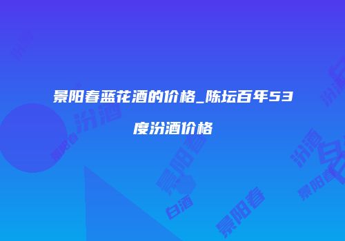 景阳春蓝花酒的价格_陈坛百年53度汾酒价格