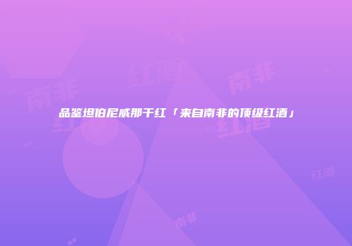 品鉴坦伯尼威那干红「来自南非的顶级红酒」