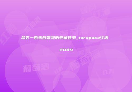 品尝一瓶来自智利的珍藏佳酿_tarapaca红酒 2009