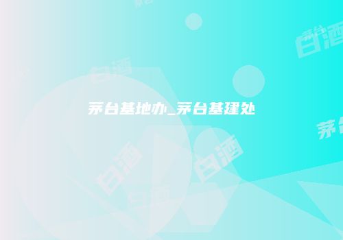 茅台基地办_茅台基建处