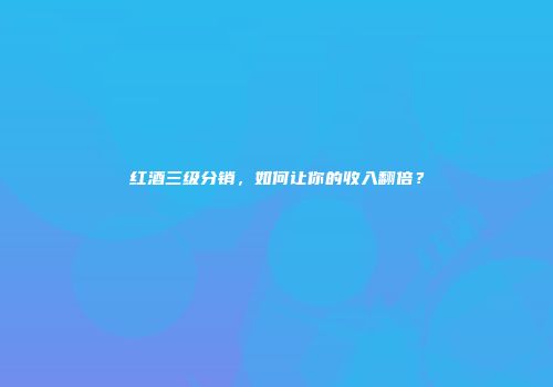 红酒三级分销，如何让你的收入翻倍？