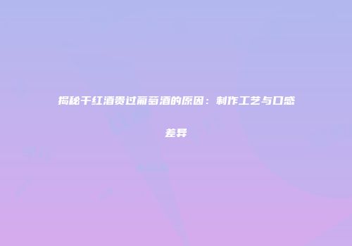 揭秘干红酒贵过葡萄酒的原因：制作工艺与口感差异