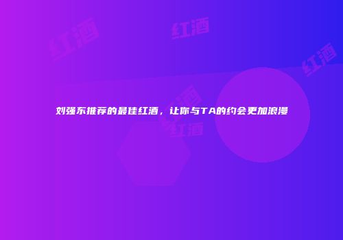 刘强东推荐的最佳红酒，让你与TA的约会更加浪漫