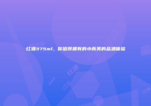 红酒375ml，你值得拥有的小而美的品酒体验