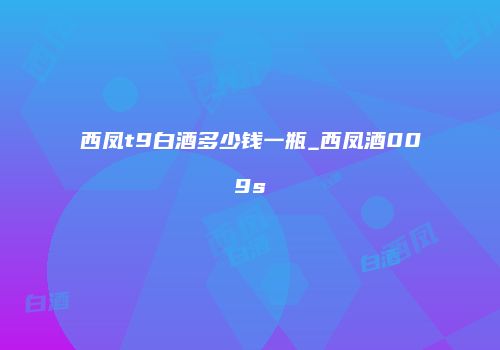 西凤t9白酒多少钱一瓶_西凤酒009s