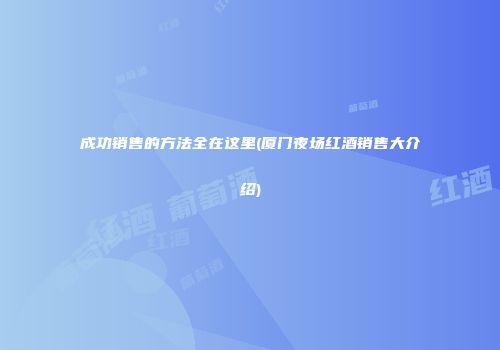 成功销售的方法全在这里(厦门夜场红酒销售大介绍)