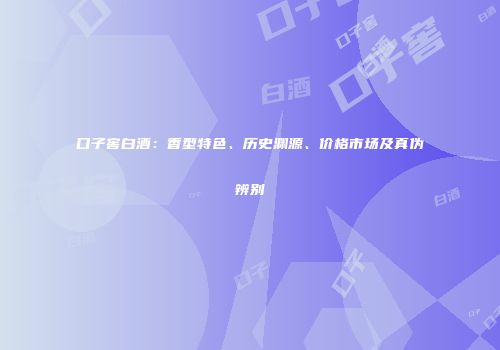 口子窖白酒：香型特色、历史渊源、价格市场及真伪辨别