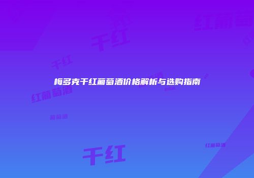 梅多克干红葡萄酒价格解析与选购指南