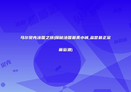 马尔贝克法国之旅(探秘法国最美小城,品尝最正宗葡萄酒)