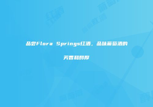 品尝Flora Springs红酒，品味葡萄酒的芳香和醇厚