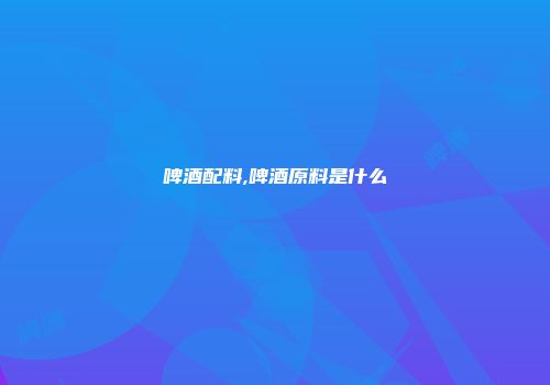 啤酒配料,啤酒原料是什么