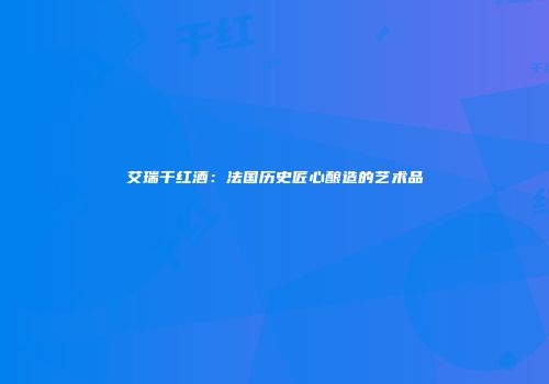 艾瑞干红酒：法国历史匠心酿造的艺术品