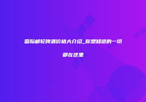 国际邮轮啤酒价格大介绍_你想知道的一切都在这里