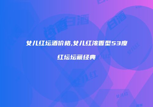 女儿红坛酒价格,女儿红浓香型53度红坛坛藏经典