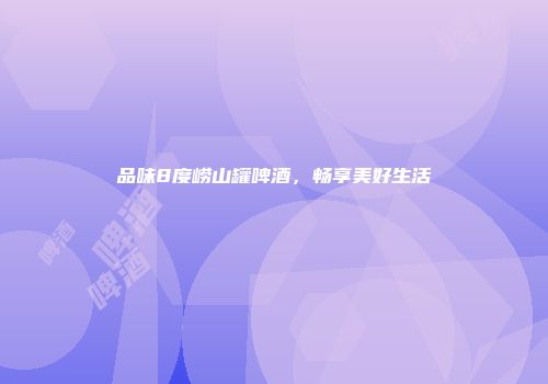 品味8度崂山罐啤酒，畅享美好生活