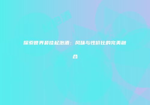 探索世界最佳起泡酒：风味与性价比的完美融合