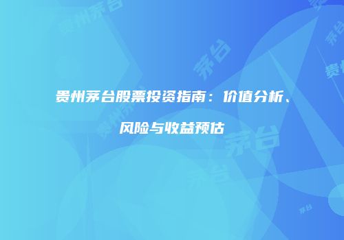贵州茅台股票投资指南：价值分析、风险与收益预估