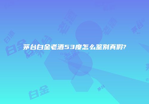 茅台白金老酒53度怎么鉴别真假?