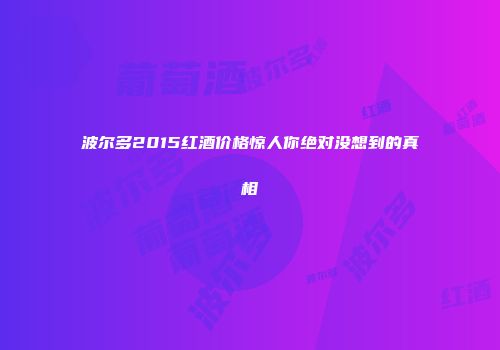波尔多2015红酒价格惊人你绝对没想到的真相