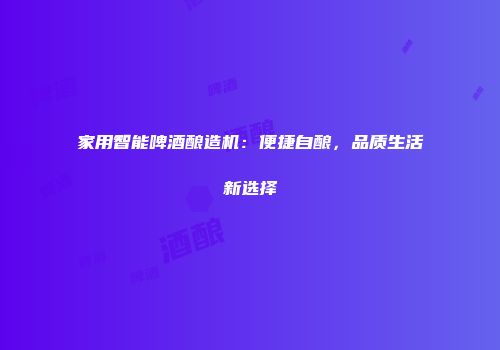 家用智能啤酒酿造机：便捷自酿，品质生活新选择
