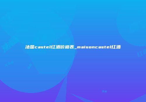 法国castel红酒价格表_maisoncastel红酒