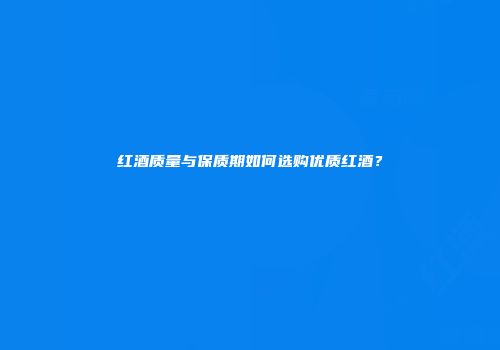 红酒质量与保质期如何选购优质红酒？