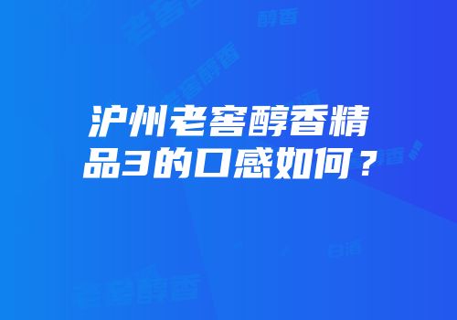 沪州老窖醇香精品3的口感如何？