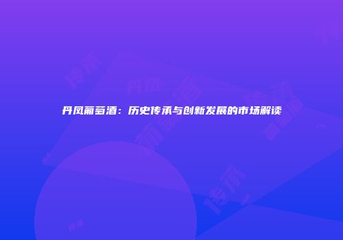 丹凤葡萄酒：历史传承与创新发展的市场解读